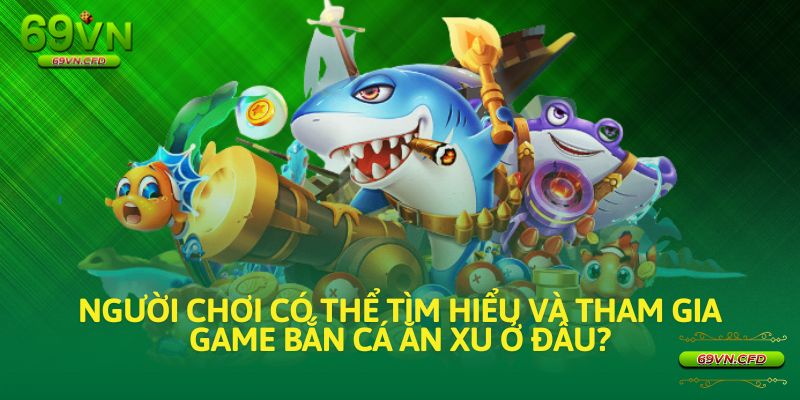 Vậy, người chơi có thể tìm hiểu và tham gia game bắn cá ăn xu ở đâu?