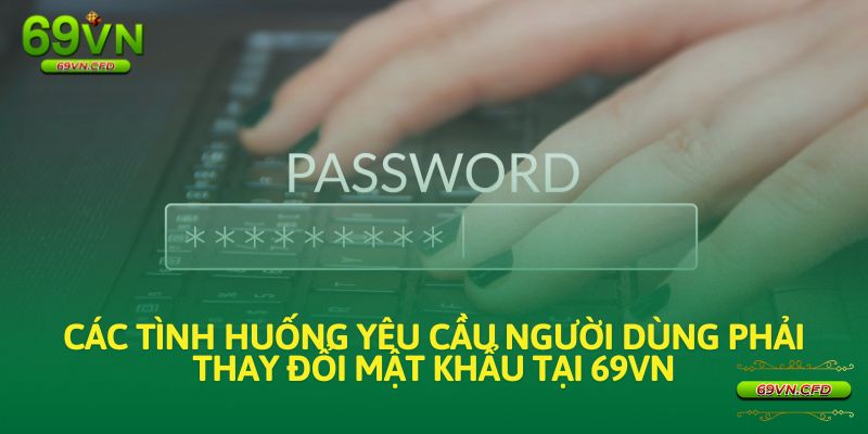 Các tình huống yêu cầu người dùng phải thay đổi mật khẩu tại 69VN.